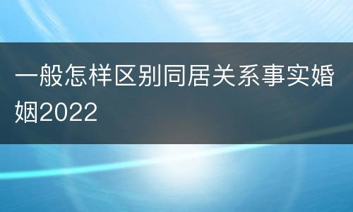 一般怎样区别同居关系事实婚姻2022