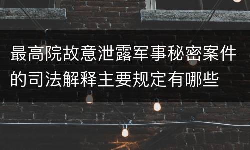 最高院故意泄露军事秘密案件的司法解释主要规定有哪些
