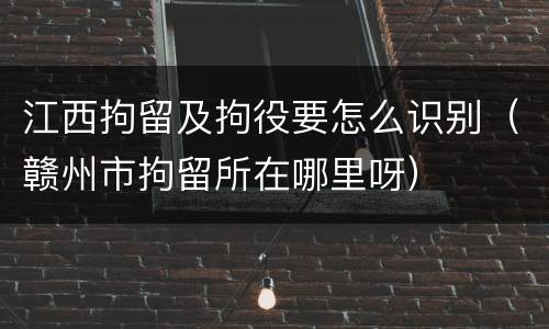 江西拘留及拘役要怎么识别（赣州市拘留所在哪里呀）
