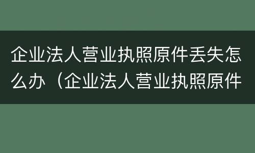 企业法人营业执照原件丢失怎么办（企业法人营业执照原件丢失怎么办理）