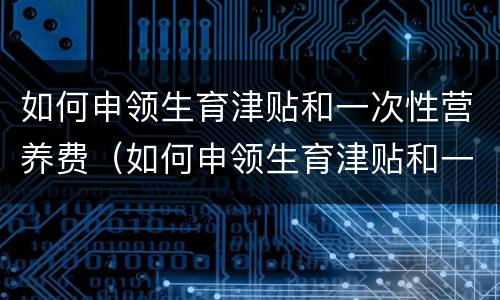 如何申领生育津贴和一次性营养费（如何申领生育津贴和一次性营养费补助）