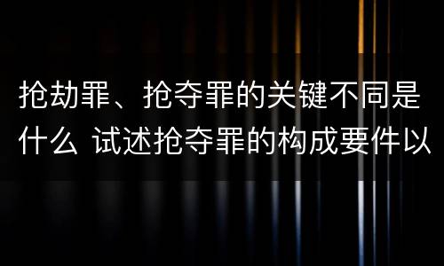 抢劫罪、抢夺罪的关键不同是什么 试述抢夺罪的构成要件以及与抢劫罪的区别