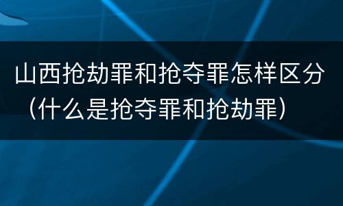 山西抢劫罪和抢夺罪怎样区分（什么是抢夺罪和抢劫罪）