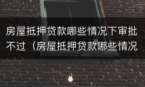房屋抵押贷款哪些情况下审批不过（房屋抵押贷款哪些情况下审批不过了）
