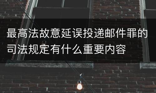 最高法故意延误投递邮件罪的司法规定有什么重要内容