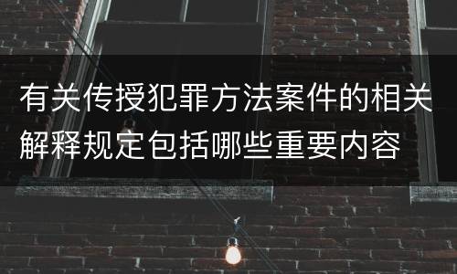 有关传授犯罪方法案件的相关解释规定包括哪些重要内容
