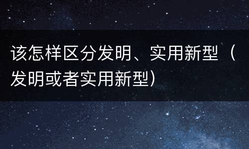 该怎样区分发明、实用新型（发明或者实用新型）