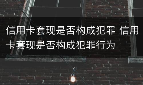 信用卡套现是否构成犯罪 信用卡套现是否构成犯罪行为
