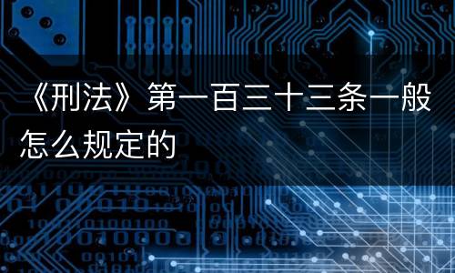 《刑法》第一百三十三条一般怎么规定的
