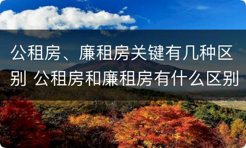 公租房、廉租房关键有几种区别 公租房和廉租房有什么区别?用户可以住一辈子吗?