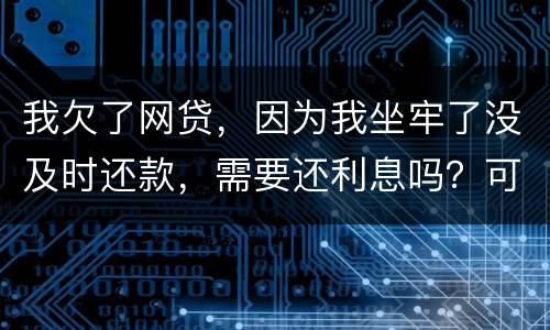 我欠了网贷，因为我坐牢了没及时还款，需要还利息吗？可以免利息吗