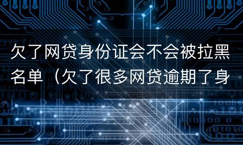 欠了网贷身份证会不会被拉黑名单（欠了很多网贷逾期了身份证还能用吗）