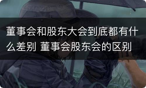 董事会和股东大会到底都有什么差别 董事会股东会的区别