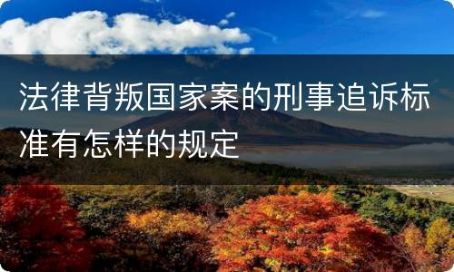法律背叛国家案的刑事追诉标准有怎样的规定