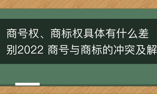 商号权、商标权具体有什么差别2022 商号与商标的冲突及解决措施