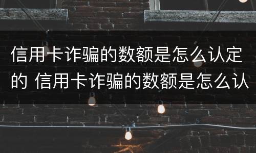 信用卡诈骗的数额是怎么认定的 信用卡诈骗的数额是怎么认定的标准