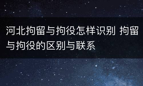 河北拘留与拘役怎样识别 拘留与拘役的区别与联系