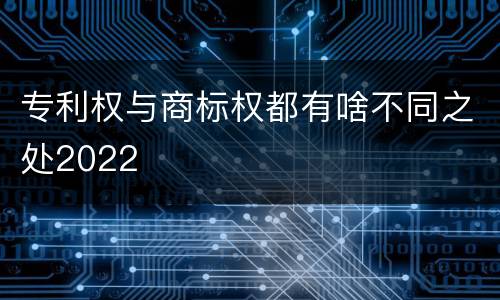 专利权与商标权都有啥不同之处2022
