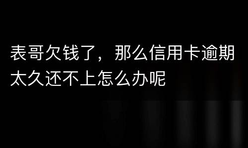 表哥欠钱了，那么信用卡逾期太久还不上怎么办呢