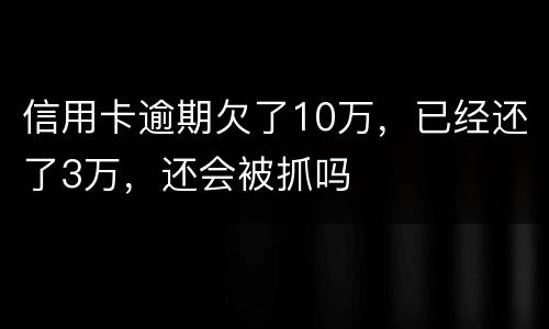 信用卡逾期欠了10万，已经还了3万，还会被抓吗