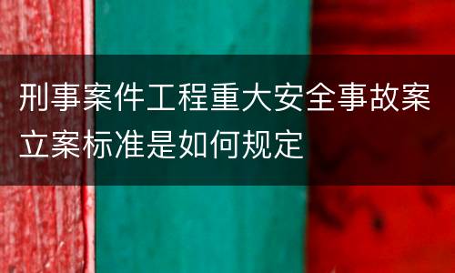 刑事案件工程重大安全事故案立案标准是如何规定