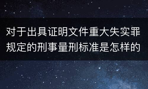对于出具证明文件重大失实罪规定的刑事量刑标准是怎样的