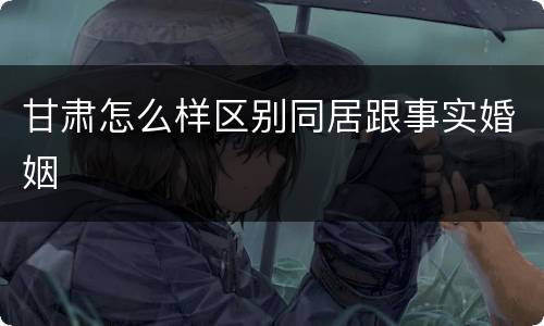 甘肃怎么样区别同居跟事实婚姻
