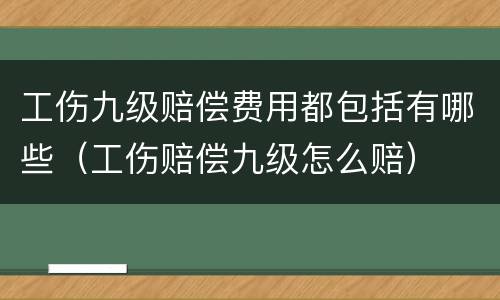 工伤九级赔偿费用都包括有哪些（工伤赔偿九级怎么赔）