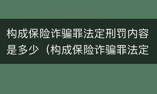 构成保险诈骗罪法定刑罚内容是多少（构成保险诈骗罪法定刑罚内容是多少年）