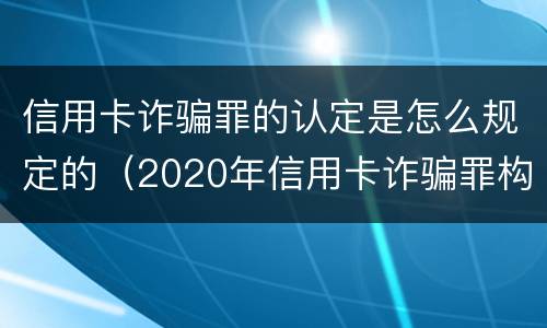 信用卡诈骗罪的认定是怎么规定的（2020年信用卡诈骗罪构成要件）
