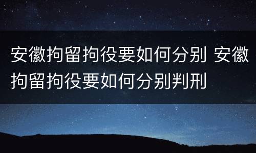 安徽拘留拘役要如何分别 安徽拘留拘役要如何分别判刑