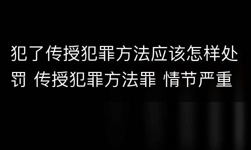 犯了传授犯罪方法应该怎样处罚 传授犯罪方法罪 情节严重