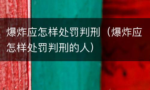 爆炸应怎样处罚判刑（爆炸应怎样处罚判刑的人）