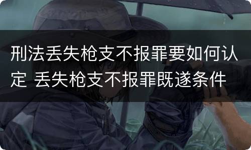 刑法丢失枪支不报罪要如何认定 丢失枪支不报罪既遂条件