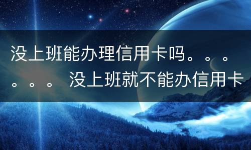 没上班能办理信用卡吗。。。。。。 没上班就不能办信用卡吗