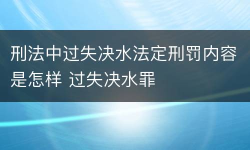 刑法中过失决水法定刑罚内容是怎样 过失决水罪