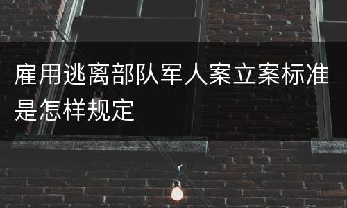 雇用逃离部队军人案立案标准是怎样规定