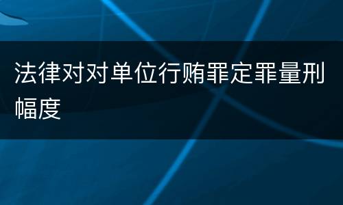 法律对对单位行贿罪定罪量刑幅度