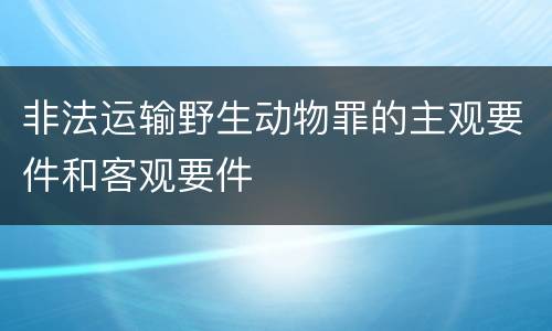 非法运输野生动物罪的主观要件和客观要件
