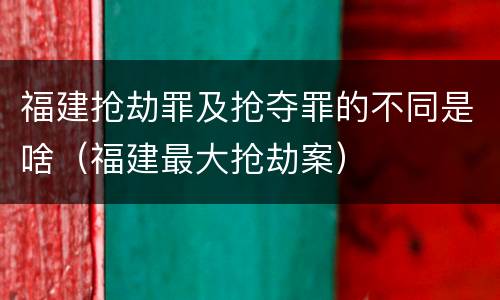 福建抢劫罪及抢夺罪的不同是啥（福建最大抢劫案）
