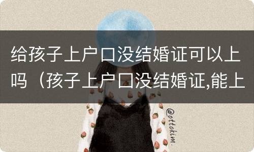 给孩子上户口没结婚证可以上吗（孩子上户囗没结婚证,能上呜?）