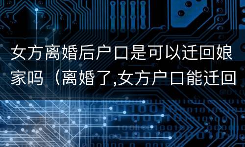女方离婚后户口是可以迁回娘家吗（离婚了,女方户口能迁回老家爸妈那吗）