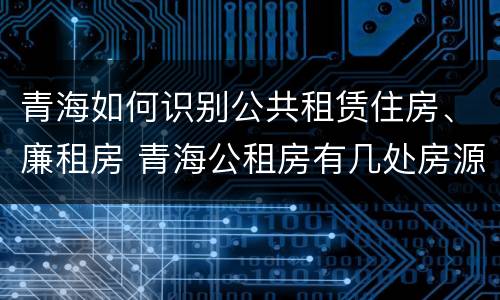 青海如何识别公共租赁住房、廉租房 青海公租房有几处房源