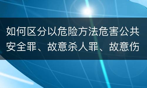 如何区分以危险方法危害公共安全罪、故意杀人罪、故意伤害罪以及故意毁坏财物罪的界限