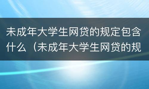 未成年大学生网贷的规定包含什么（未成年大学生网贷的规定包含什么法律）