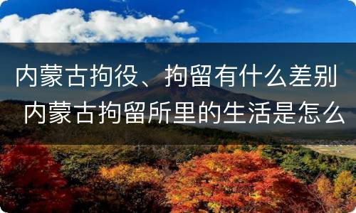 内蒙古拘役、拘留有什么差别 内蒙古拘留所里的生活是怎么样的
