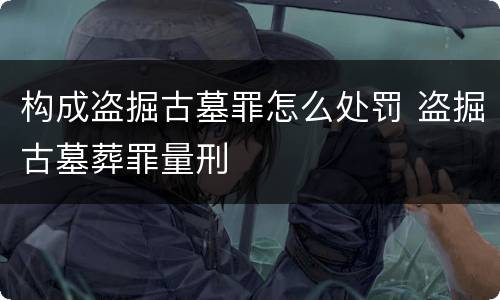 构成盗掘古墓罪怎么处罚 盗掘古墓葬罪量刑