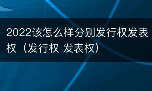 2022该怎么样分别发行权发表权（发行权 发表权）
