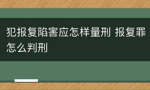 犯报复陷害应怎样量刑 报复罪怎么判刑
