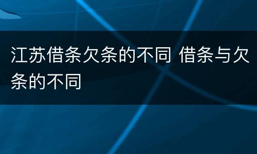 江苏借条欠条的不同 借条与欠条的不同
